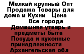 Мелкий-крупный Опт Продажа Товары для дома и Кухни › Цена ­ 5 000 - Все города Домашняя утварь и предметы быта » Посуда и кухонные принадлежности   . Архангельская обл.,Северодвинск г.